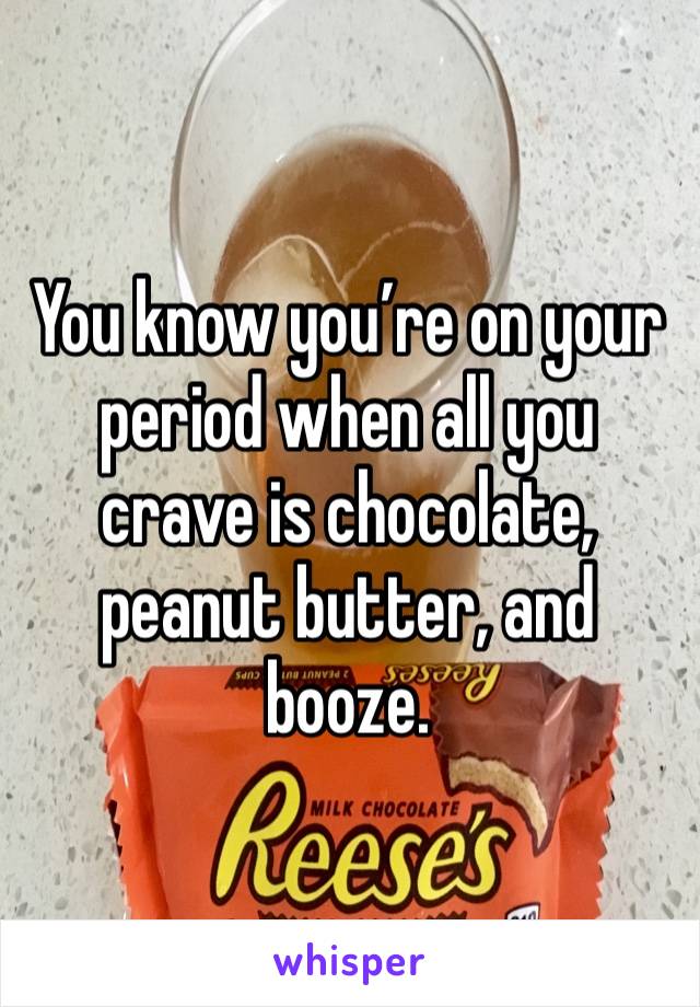 You know you’re on your period when all you crave is chocolate, peanut butter, and booze. 