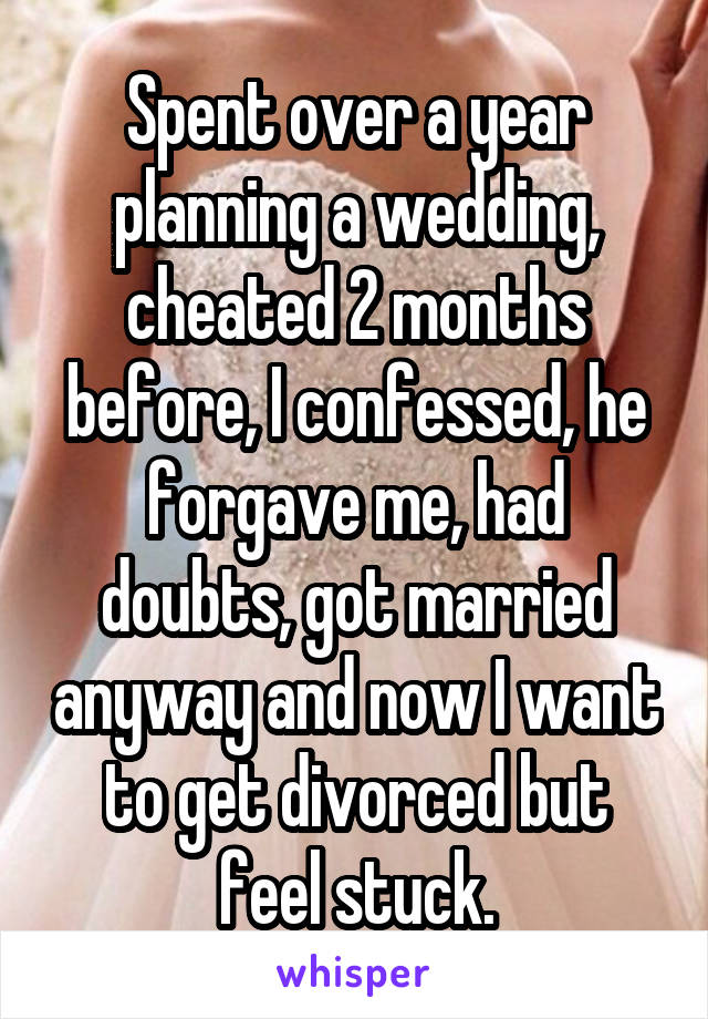 Spent over a year planning a wedding, cheated 2 months before, I confessed, he forgave me, had doubts, got married anyway and now I want to get divorced but feel stuck.