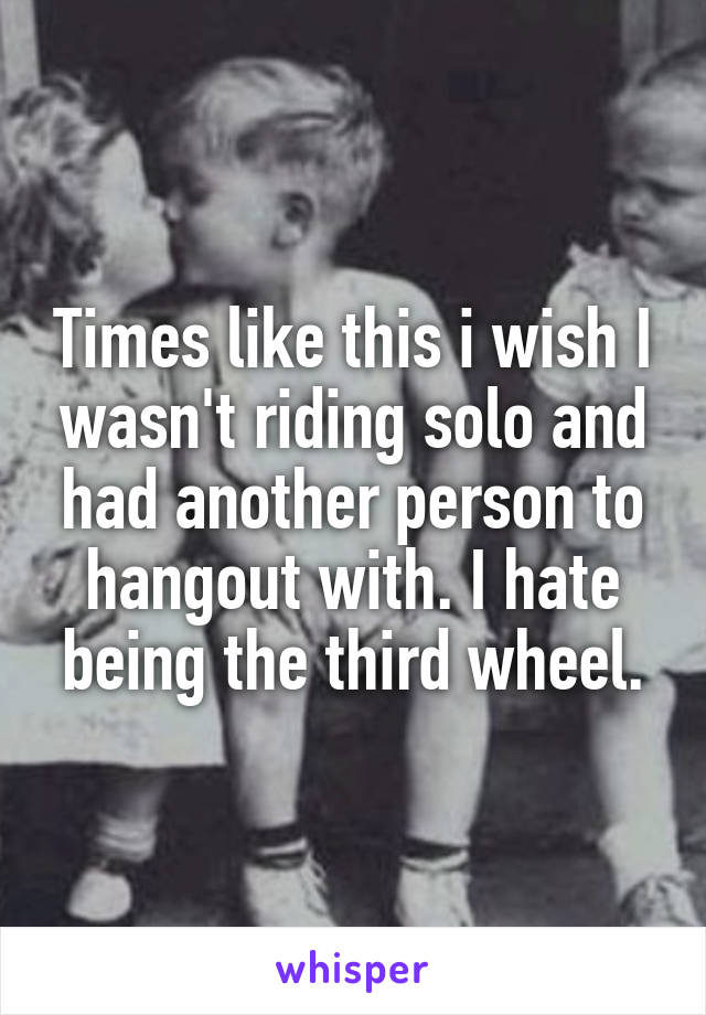 Times like this i wish I wasn't riding solo and had another person to hangout with. I hate being the third wheel.