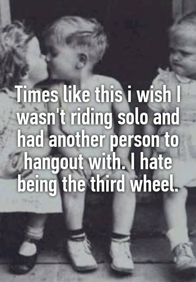 Times like this i wish I wasn't riding solo and had another person to hangout with. I hate being the third wheel.