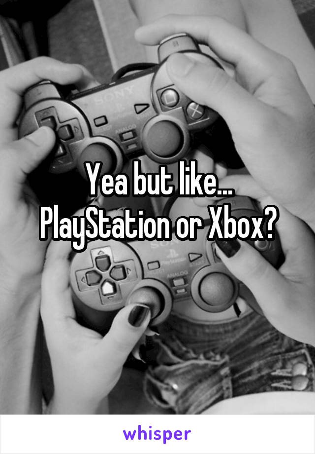 Yea but like... PlayStation or Xbox?
