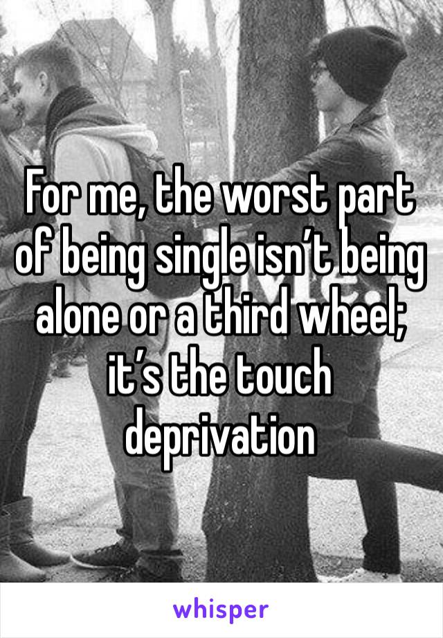 For me, the worst part of being single isn’t being alone or a third wheel; it’s the touch deprivation 