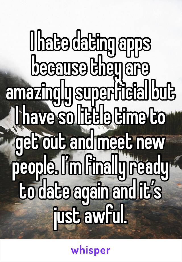 I hate dating apps because they are amazingly superficial but I have so little time to get out and meet new people. I’m finally ready to date again and it’s just awful.