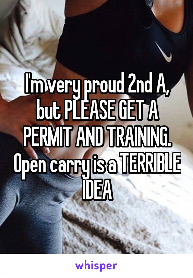 I'm very proud 2nd A, but PLEASE GET A PERMIT AND TRAINING. Open carry is a TERRIBLE IDEA