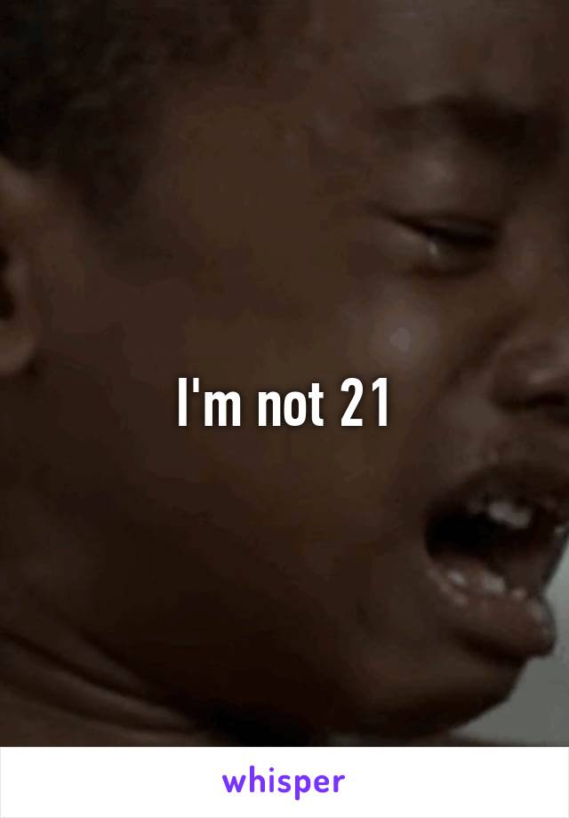 I'm not 21