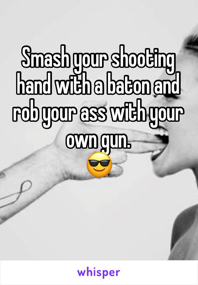 Smash your shooting hand with a baton and rob your ass with your own gun.
😎