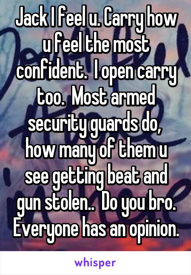 Jack I feel u. Carry how u feel the most confident.  I open carry too.  Most armed security guards do,  how many of them u see getting beat and gun stolen..  Do you bro. Everyone has an opinion. 