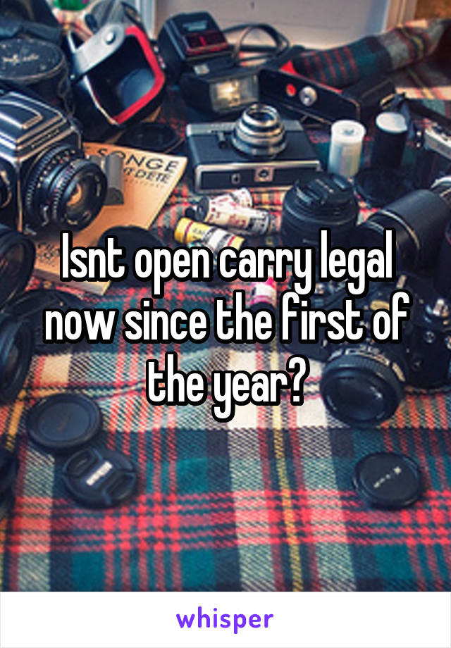 Isnt open carry legal now since the first of the year?