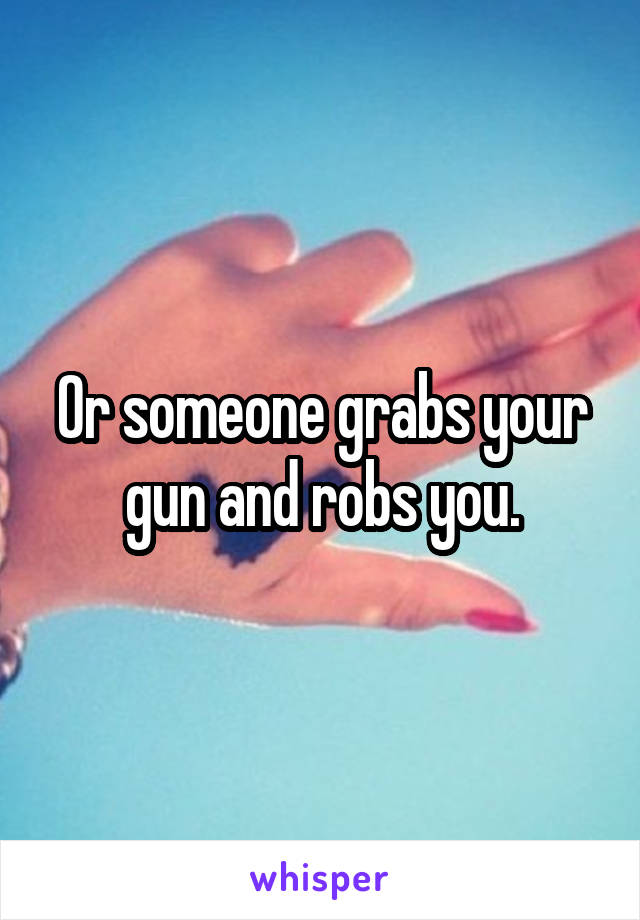 Or someone grabs your gun and robs you.