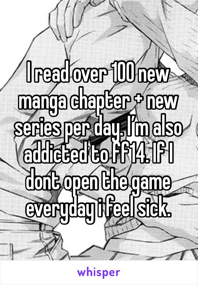 I read over 100 new manga chapter + new series per day. I’m also addicted to ff14. If I dont open the game everyday i feel sick.