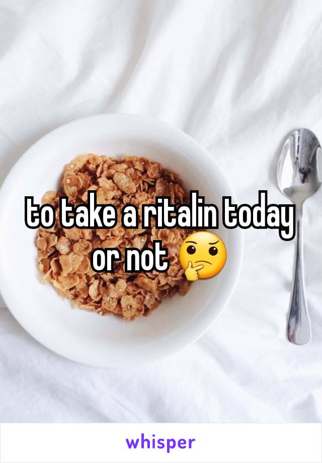 to take a ritalin today or not 🤔