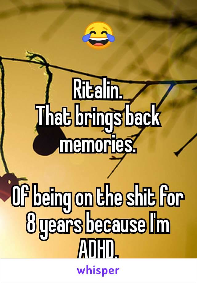 😂

Ritalin.
That brings back memories.

Of being on the shit for 8 years because I'm ADHD.