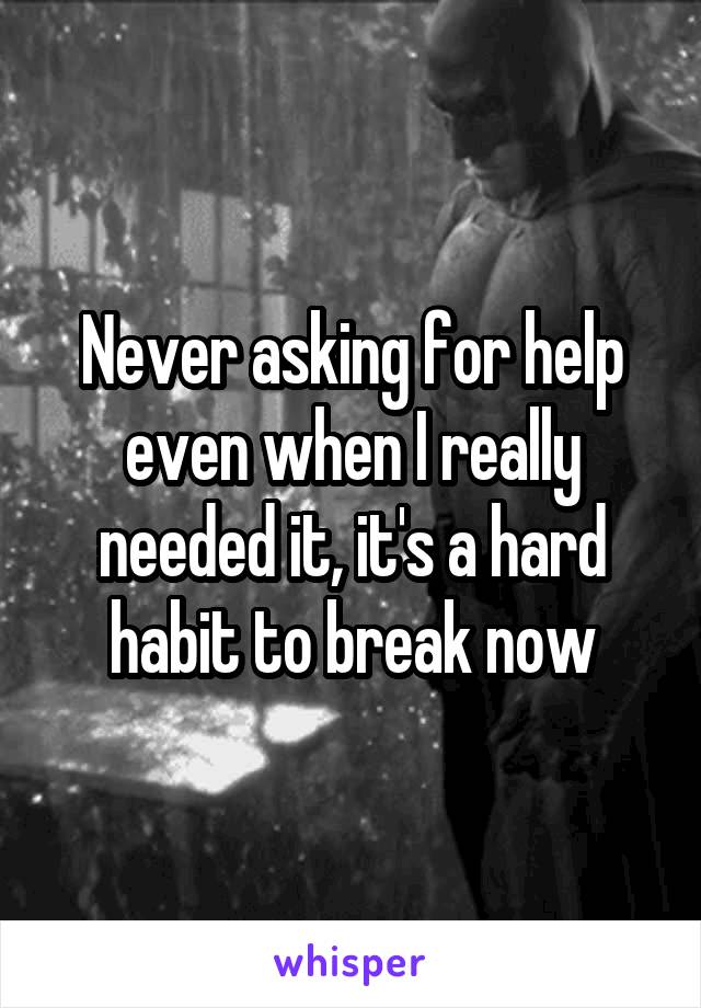 Never asking for help even when I really needed it, it's a hard habit to break now
