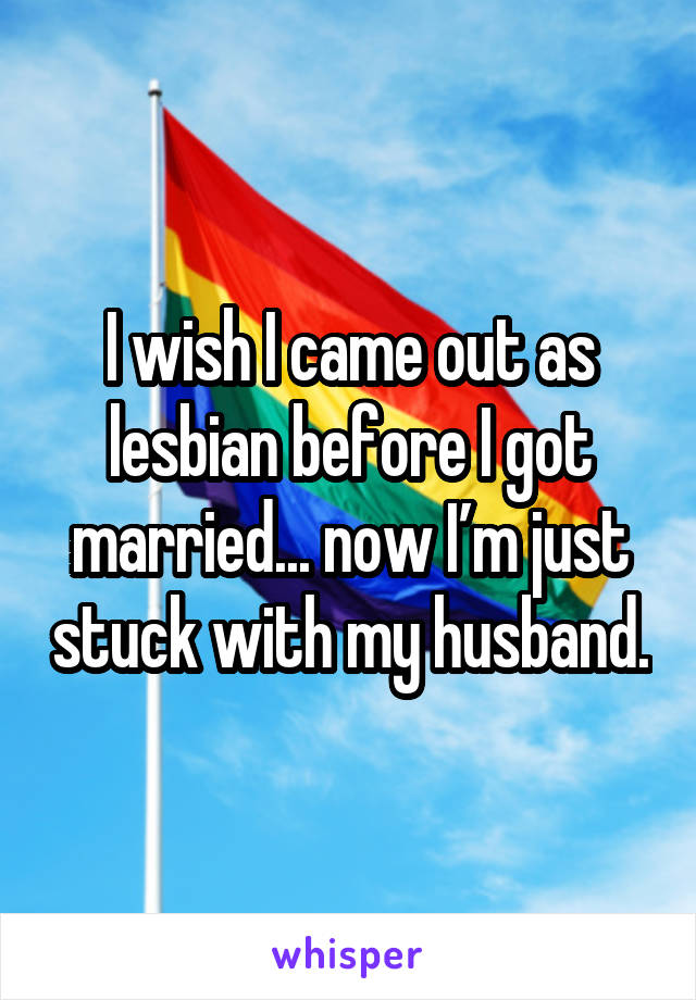 I wish I came out as lesbian before I got married... now I’m just stuck with my husband.