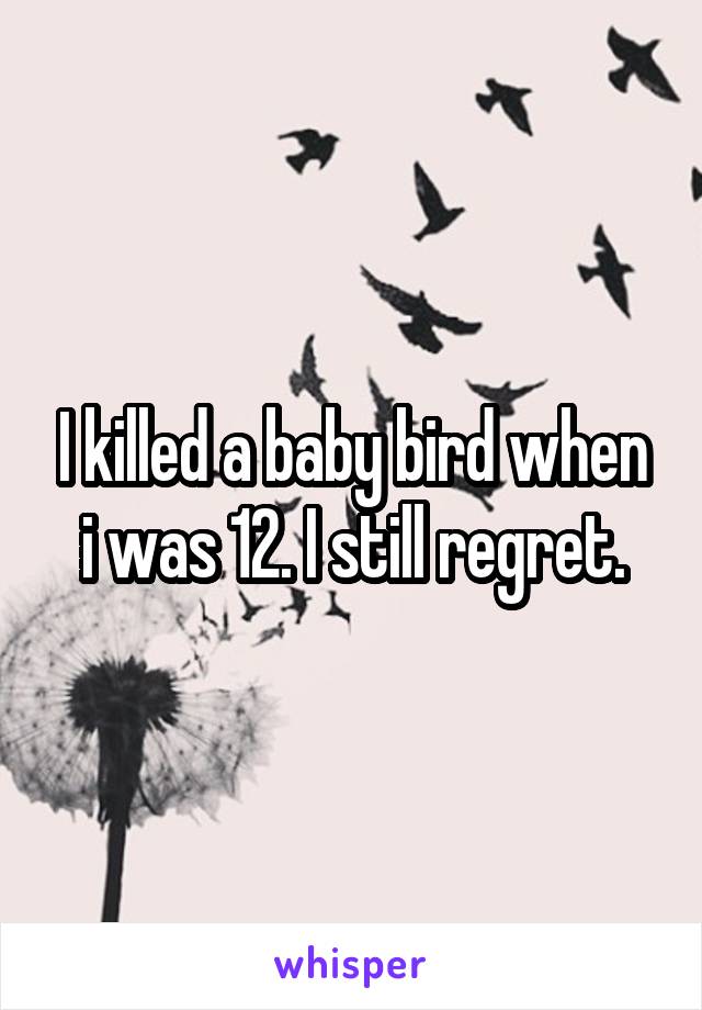 I killed a baby bird when i was 12. I still regret.