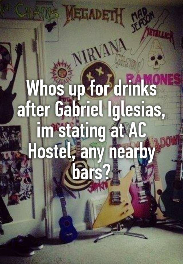 Whos up for drinks after Gabriel Iglesias, im stating at AC Hostel, any nearby bars?