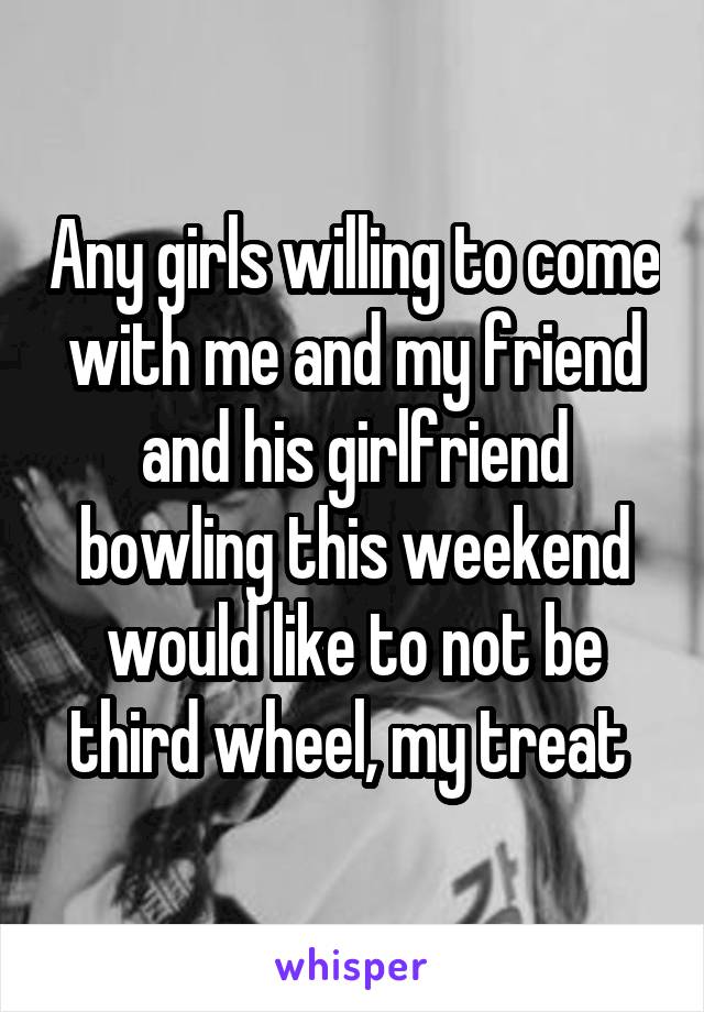 Any girls willing to come with me and my friend and his girlfriend bowling this weekend would like to not be third wheel, my treat 