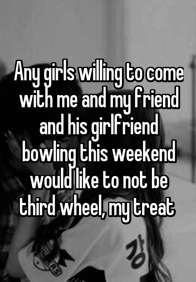 Any girls willing to come with me and my friend and his girlfriend bowling this weekend would like to not be third wheel, my treat 