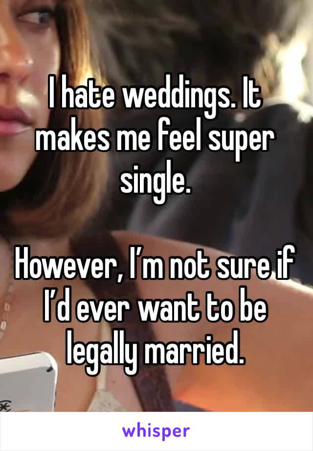 I hate weddings. It makes me feel super single. 

However, I’m not sure if I’d ever want to be legally married. 