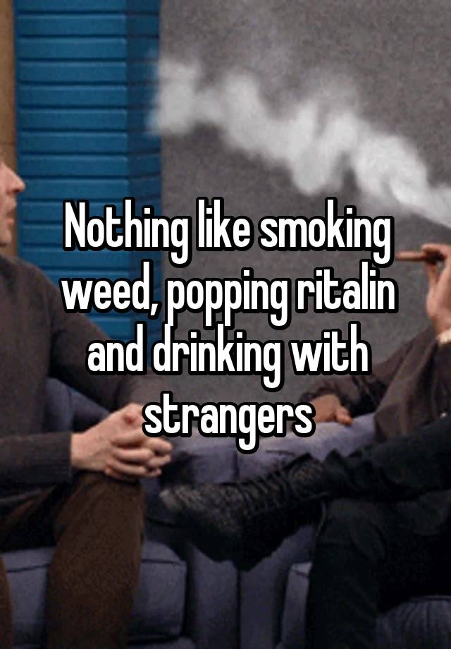 Nothing like smoking weed, popping ritalin and drinking with strangers