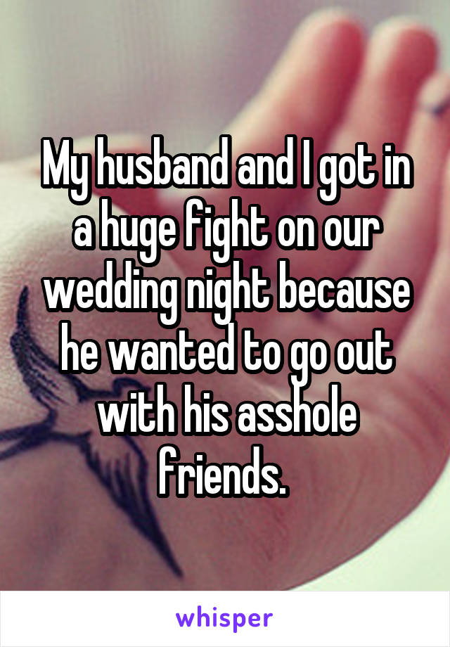 My husband and I got in a huge fight on our wedding night because he wanted to go out with his asshole friends. 