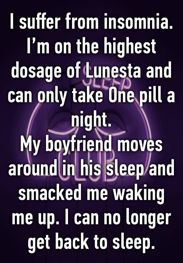 I suffer from insomnia. I’m on the highest dosage of Lunesta and can only take One pill a night.
My boyfriend moves around in his sleep and smacked me waking me up. I can no longer get back to sleep. 