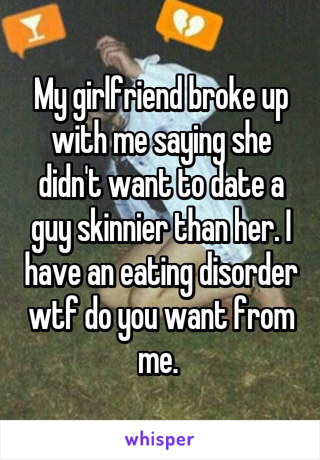 My girlfriend broke up with me saying she didn't want to date a guy skinnier than her. I have an eating disorder wtf do you want from me. 