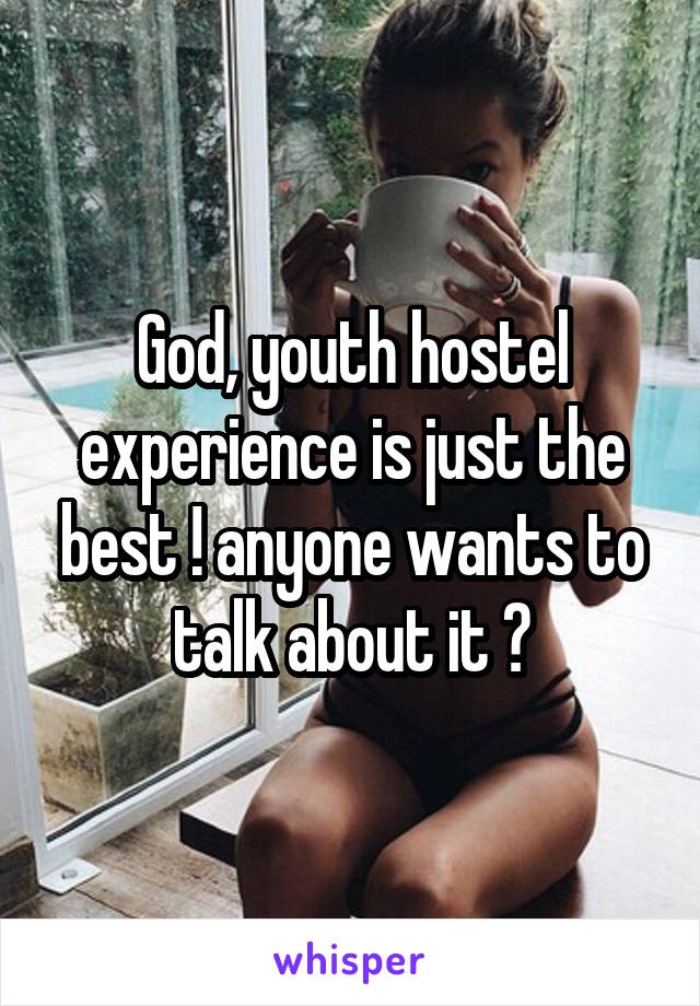 God, youth hostel experience is just the best ! anyone wants to talk about it ?