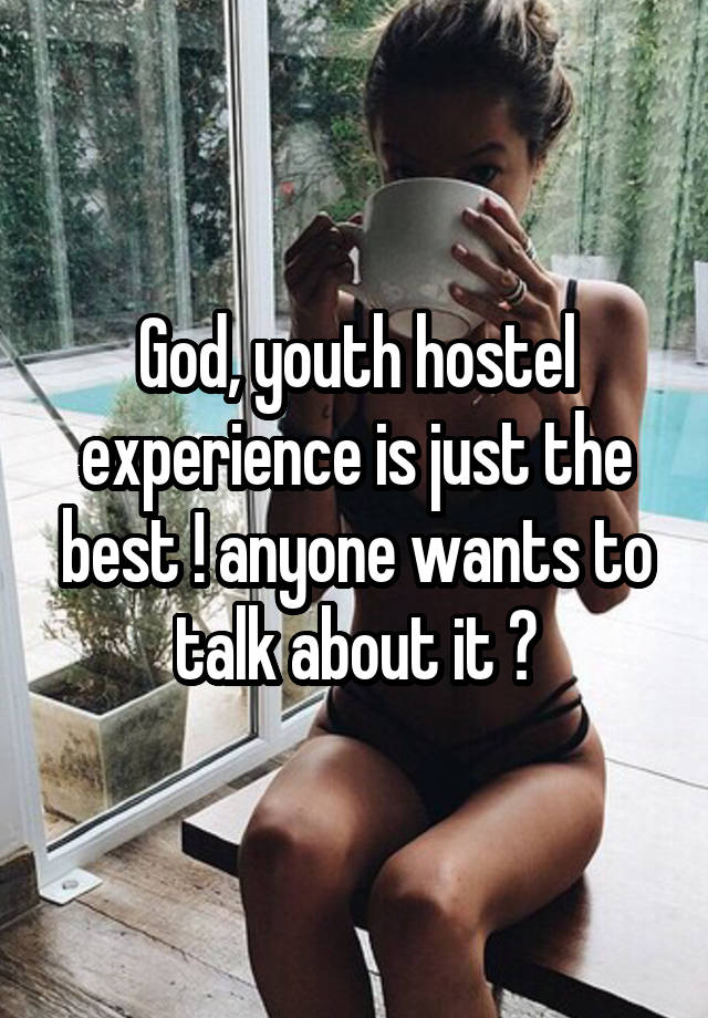 God, youth hostel experience is just the best ! anyone wants to talk about it ?