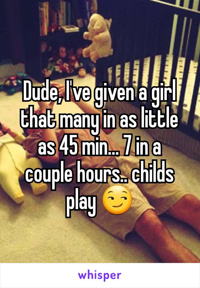 Dude, I've given a girl that many in as little as 45 min... 7 in a couple hours.. childs play 😏