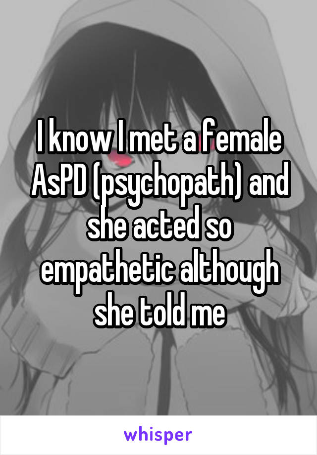 I know I met a female AsPD (psychopath) and she acted so empathetic although she told me