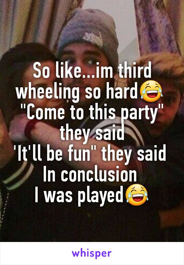 So like...im third wheeling so hard😂 
"Come to this party" they said
'It'll be fun" they said 
In conclusion 
I was played😂