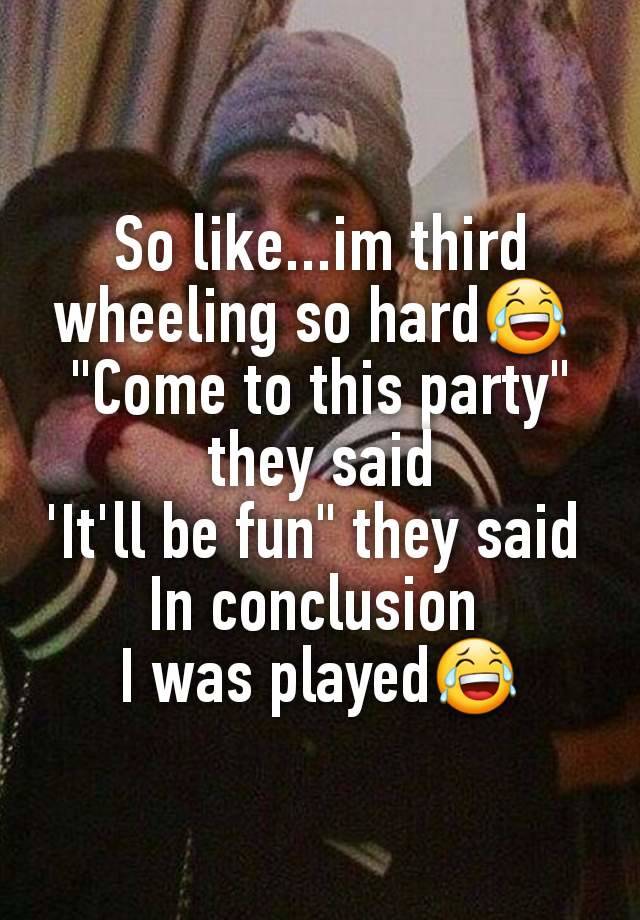 So like...im third wheeling so hard😂 
"Come to this party" they said
'It'll be fun" they said 
In conclusion 
I was played😂