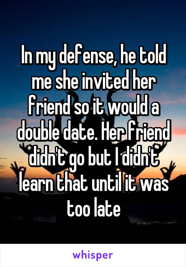 In my defense, he told me she invited her friend so it would a double date. Her friend didn't go but I didn't learn that until it was too late