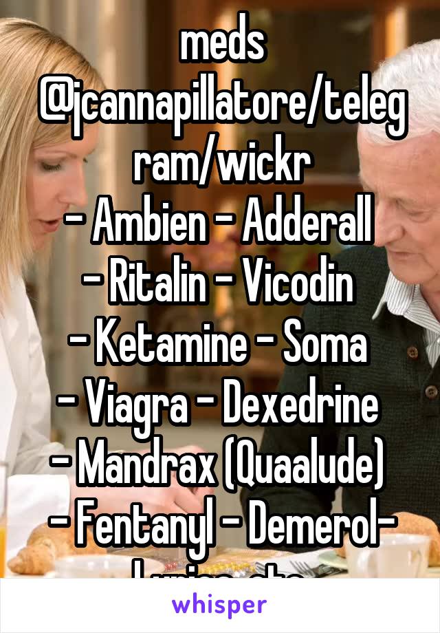 meds @jcannapillatore/telegram/wickr
- Ambien - Adderall 
- Ritalin - Vicodin 
- Ketamine - Soma 
- Viagra - Dexedrine 
- Mandrax (Quaalude) 
- Fentanyl - Demerol- Lyrica, etc.