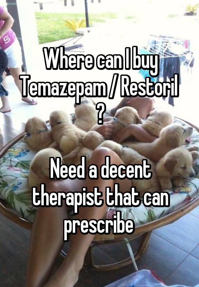 Where can I buy Temazepam / Restoril 
?

Need a decent therapist that can prescribe 