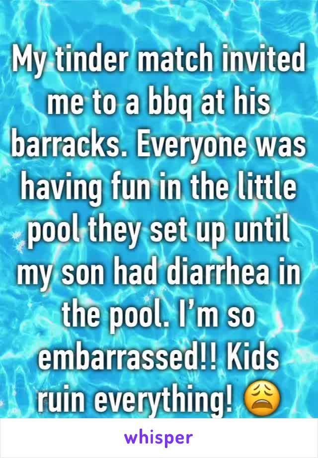 My tinder match invited me to a bbq at his barracks. Everyone was having fun in the little pool they set up until my son had diarrhea in the pool. I’m so embarrassed!! Kids ruin everything! 😩