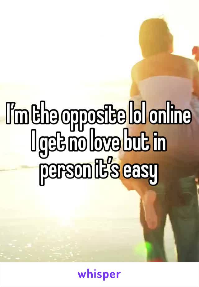 I’m the opposite lol online I get no love but in person it’s easy