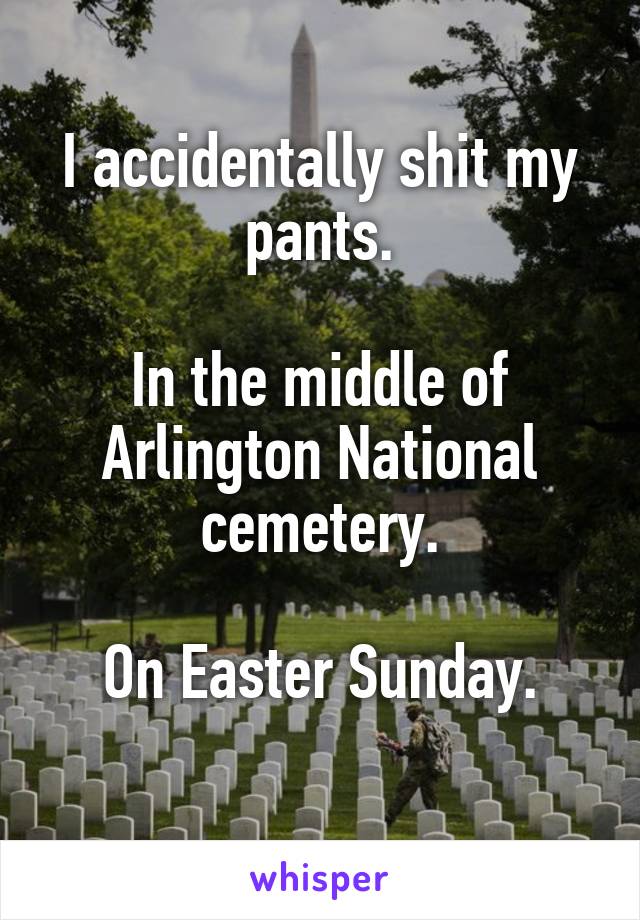 I accidentally shit my pants.

In the middle of Arlington National cemetery.

On Easter Sunday.
