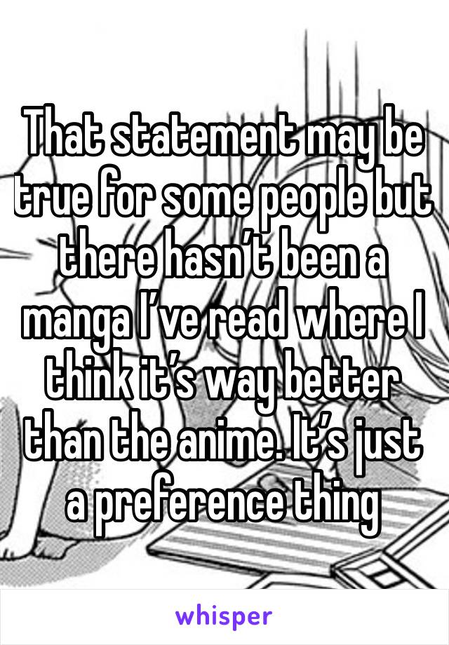 That statement may be true for some people but there hasn’t been a manga I’ve read where I think it’s way better than the anime. It’s just a preference thing 