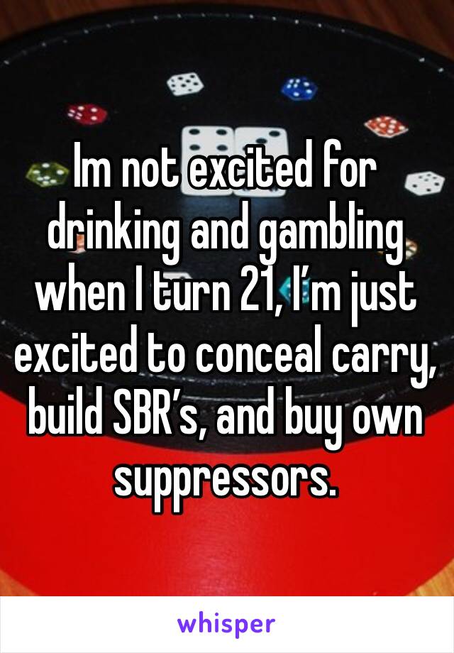 Im not excited for drinking and gambling when I turn 21, I’m just excited to conceal carry, build SBR’s, and buy own suppressors. 