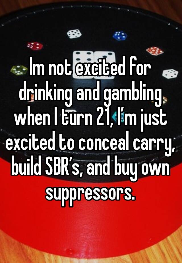 Im not excited for drinking and gambling when I turn 21, I’m just excited to conceal carry, build SBR’s, and buy own suppressors. 