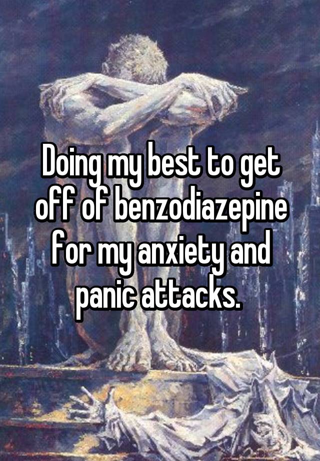 Doing my best to get off of benzodiazepine for my anxiety and panic attacks. 