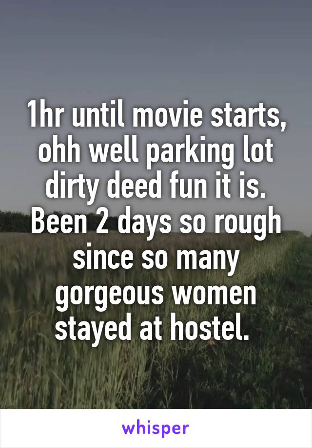 1hr until movie starts, ohh well parking lot dirty deed fun it is. Been 2 days so rough since so many gorgeous women stayed at hostel. 