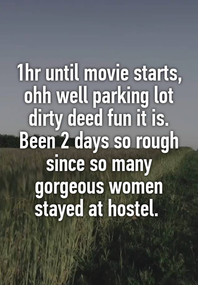 1hr until movie starts, ohh well parking lot dirty deed fun it is. Been 2 days so rough since so many gorgeous women stayed at hostel. 