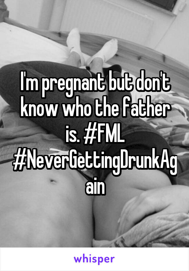 I'm pregnant but don't know who the father is. #FML #NeverGettingDrunkAgain