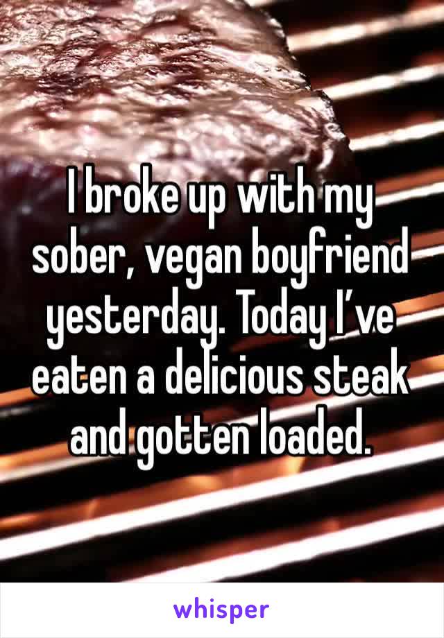 I broke up with my sober, vegan boyfriend yesterday. Today I’ve eaten a delicious steak and gotten loaded. 