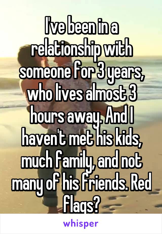 I've been in a relationship with someone for 3 years, who lives almost 3 hours away. And I haven't met his kids, much family, and not many of his friends. Red flags?