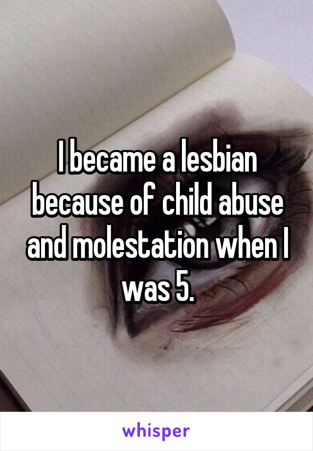I became a lesbian because of child abuse and molestation when I was 5.