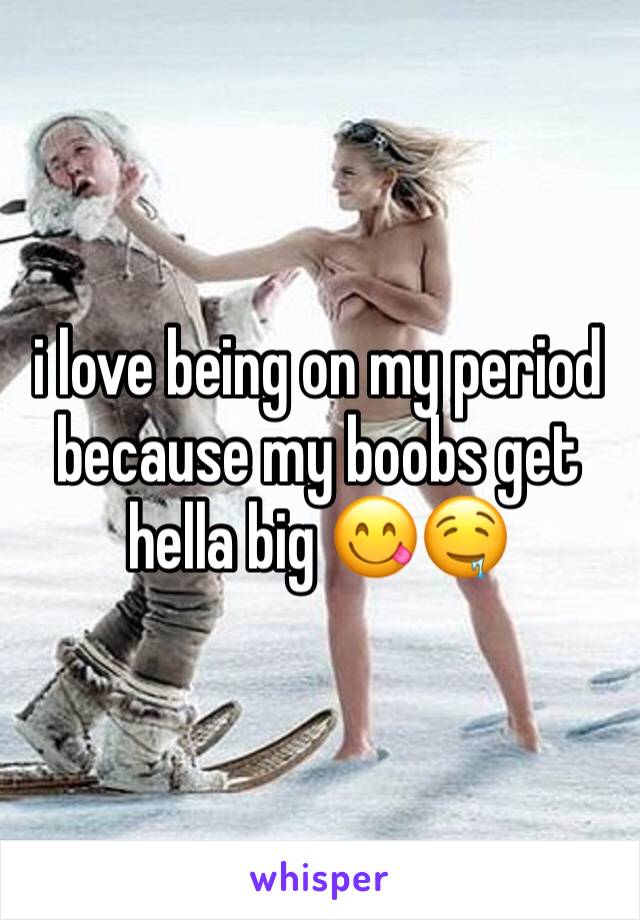 i love being on my period because my boobs get hella big 😋🤤